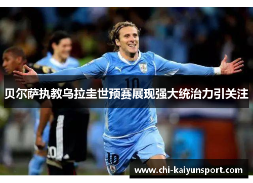贝尔萨执教乌拉圭世预赛展现强大统治力引关注